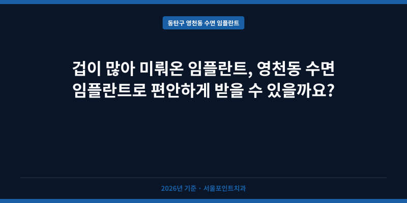 겁이 많아 미뤄온 임플란트, 영천동 수면 임플란트로 편안하게 받을 수 있을까요?